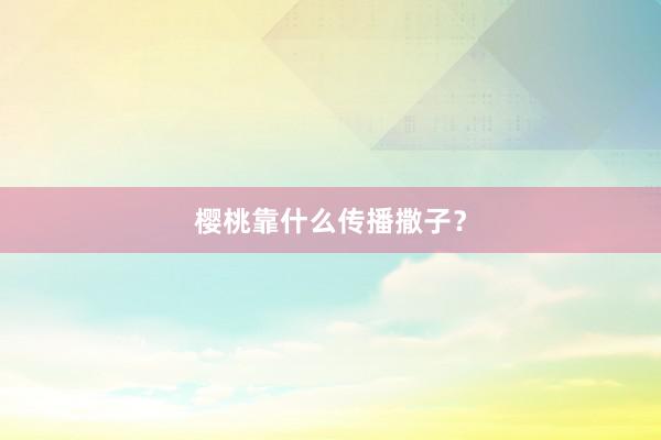 樱桃靠什么传播撒子？