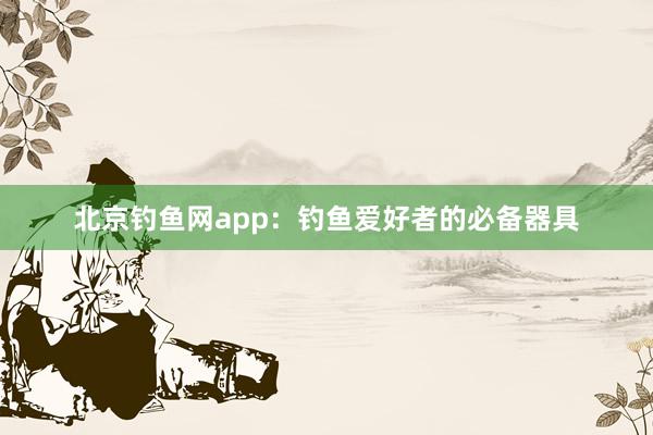 北京钓鱼网app：钓鱼爱好者的必备器具