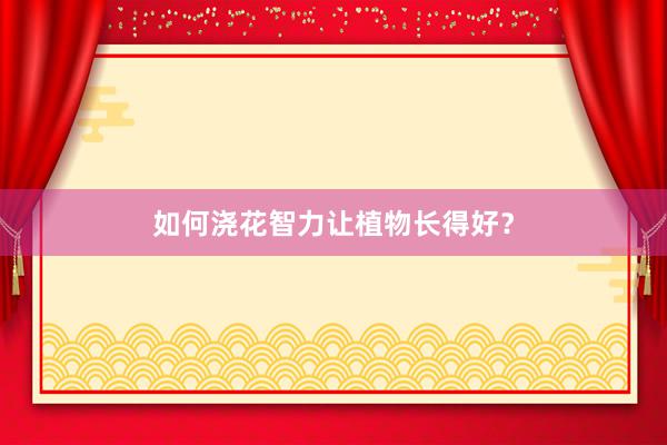 如何浇花智力让植物长得好？