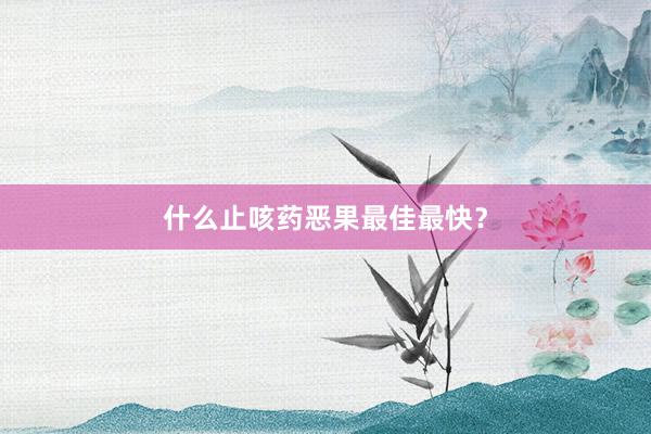 什么止咳药恶果最佳最快？